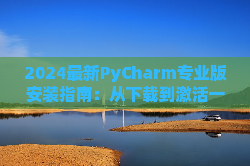 2024最新PyCharm专业版安装指南：从下载到激活一步到位
